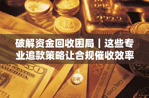 济南破解资金回收困局｜这些专业追款策略让合规催收效率翻倍