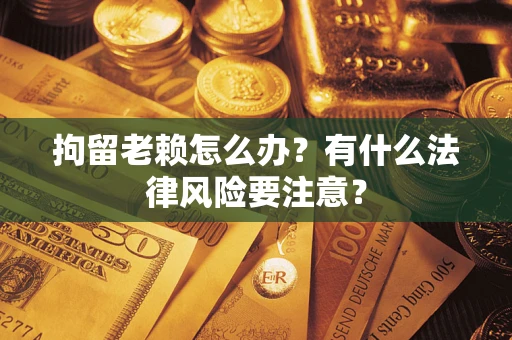 济南拘留老赖怎么办？有什么法律风险要注意？