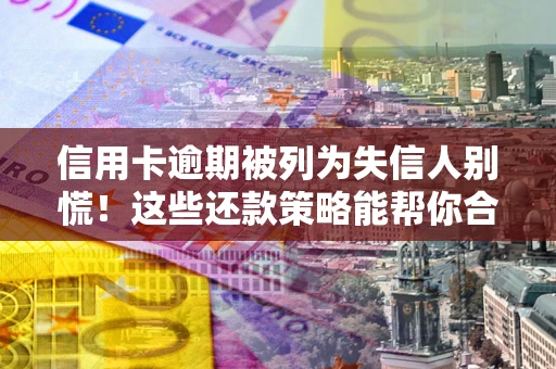 济南信用卡逾期被列为失信人别慌！这些还款策略能帮你合法止损