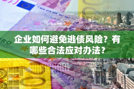 济南企业如何避免逃债风险？有哪些合法应对办法？