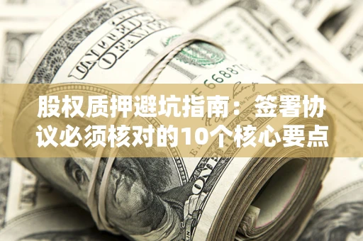 济南股权质押避坑指南:签署协议必须核对的10个核心要点 济南股权质押避坑指南:签署协议必须核对的10个核心要点