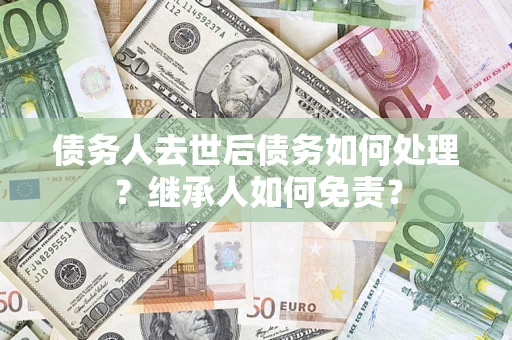 济南债务人去世后债务如何处理？继承人如何免责？