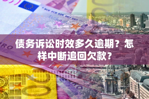 济南债务诉讼时效多久逾期？怎样中断追回欠款？
