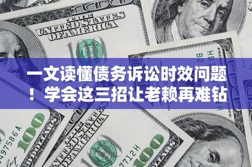 济南一文读懂债务诉讼时效问题！学会这三招让老赖再难钻空子