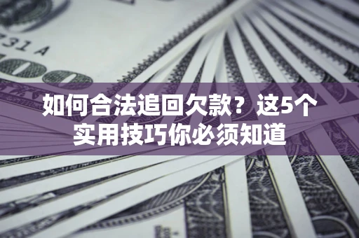 济南如何合法追回欠款？这5个实用技巧你必须知道