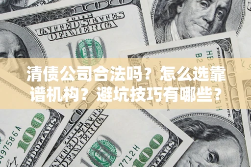 济南清债公司合法吗？怎么选靠谱机构？避坑技巧有哪些？