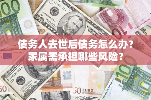 济南债务人去世后债务怎么办？家属需承担哪些风险？
