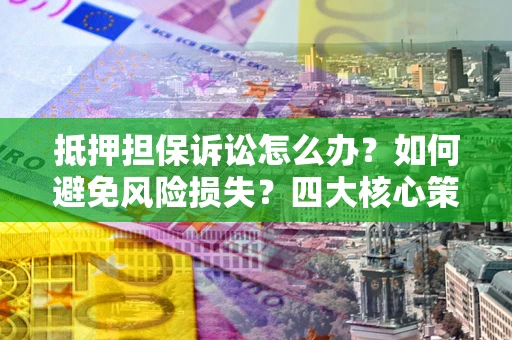 济南抵押担保诉讼怎么办？如何避免风险损失？四大核心策略全解读