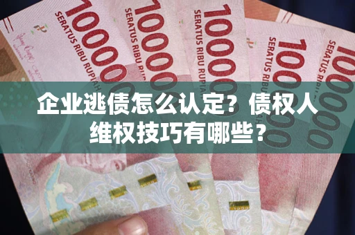 济南企业逃债怎么认定？债权人维权技巧有哪些？