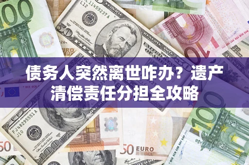 济南债务人突然离世咋办？遗产清偿责任分担全攻略