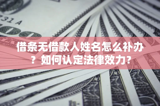 济南借条无借款人姓名怎么补办？如何认定法律效力？