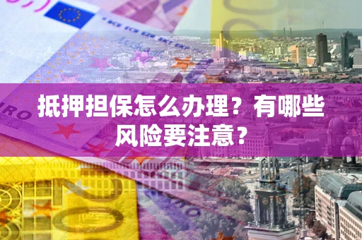 济南抵押担保怎么办理？有哪些风险要注意？
