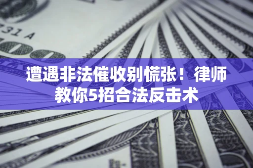 济南遭遇非法催收别慌张！律师教你5招合法反击术