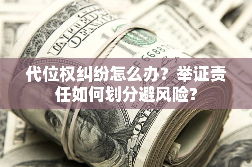 济南代位权纠纷怎么办？举证责任如何划分避风险？