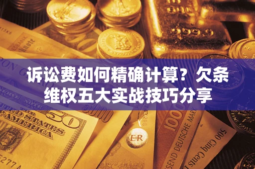 济南诉讼费如何精确计算？欠条维权五大实战技巧分享