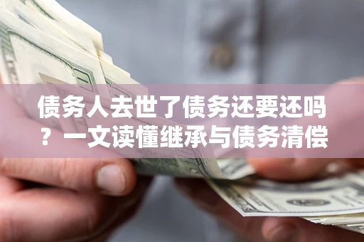 济南债务人去世了债务还要还吗？一文读懂继承与债务清偿