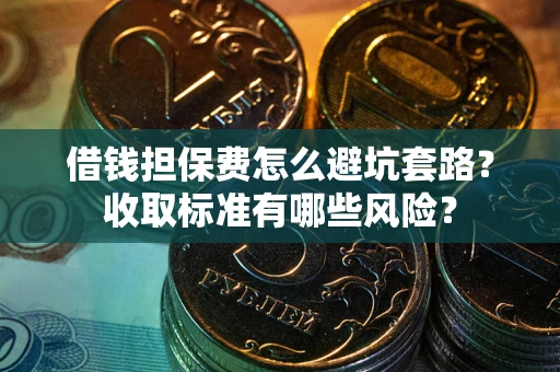 济南借钱担保费怎么避坑套路?收取标准有哪些风险? 济南借钱担保费怎么避坑套路?收取标准有哪些风险?