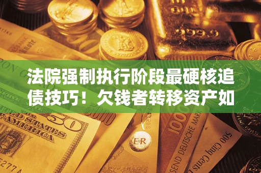济南法院强制执行阶段最硬核追债技巧！欠钱者转移资产如何破解？