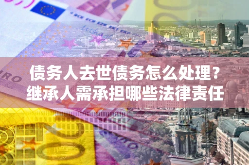 济南债务人去世债务怎么处理？继承人需承担哪些法律责任？