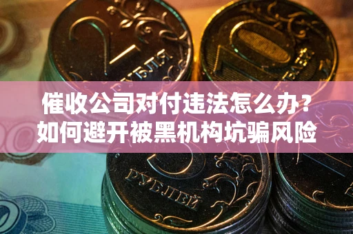 济南催收公司对付违法怎么办？如何避开被黑机构坑骗风险