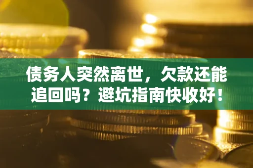 济南债务人突然离世，欠款还能追回吗？避坑指南快收好！