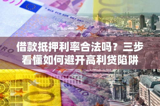 济南借款抵押利率合法吗？三步看懂如何避开高利贷陷阱