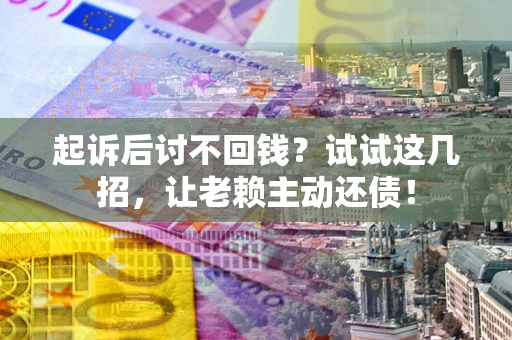 济南起诉后讨不回钱？试试这几招，让老赖主动还债！