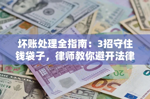 济南坏账处理全指南：3招守住钱袋子，律师教你避开法律雷区