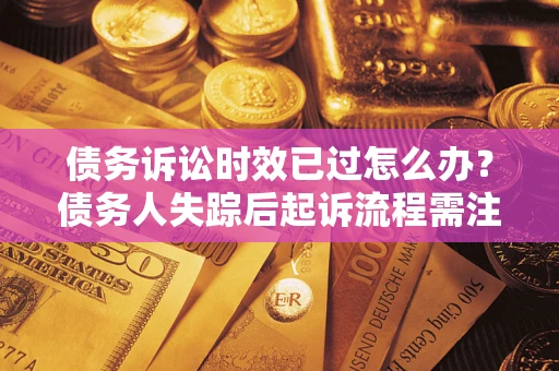 济南债务诉讼时效已过怎么办？债务人失踪后起诉流程需注意什么？