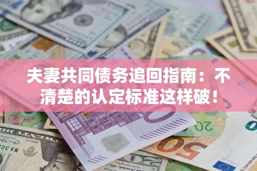 济南夫妻共同债务追回指南：不清楚的认定标准这样破！