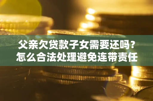 济南父亲欠贷款子女需要还吗？怎么合法处理避免连带责任？
