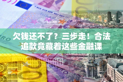 济南欠钱还不了？三步走！合法追款竟藏着这些金融课