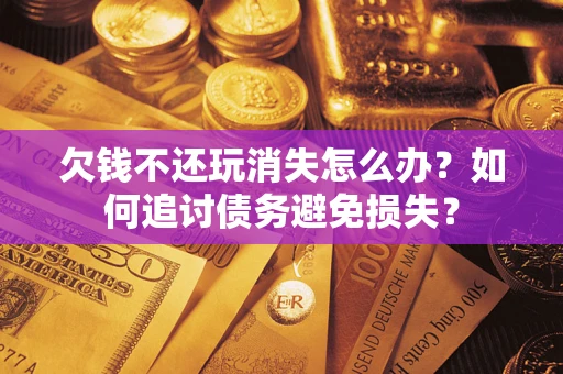 济南欠钱不还玩消失怎么办？如何追讨债务避免损失？