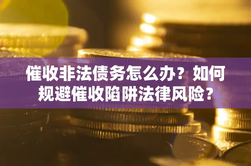 济南催收非法债务怎么办？如何规避催收陷阱法律风险？