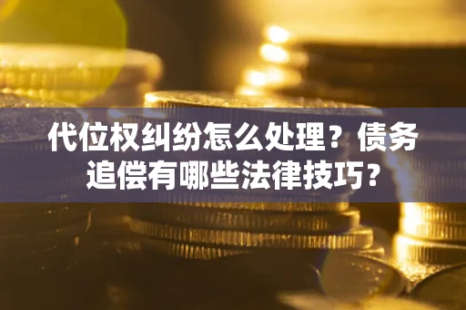 济南代位权纠纷怎么处理？债务追偿有哪些法律技巧？