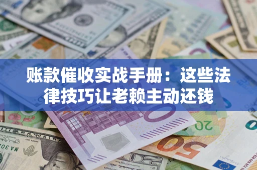 济南账款催收实战手册：这些法律技巧让老赖主动还钱