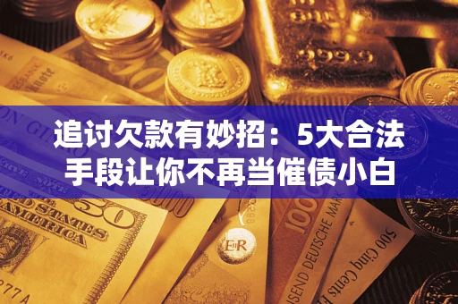 济南追讨欠款有妙招：5大合法手段让你不再当催债小白