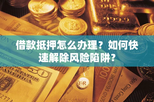 济南借款抵押怎么办理？如何快速解除风险陷阱？