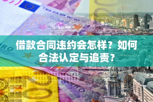 济南借款合同违约会怎样？如何合法认定与追责？