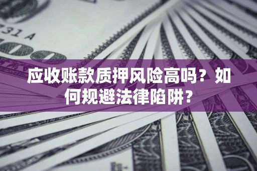 济南应收账款质押风险高吗？如何规避法律陷阱？