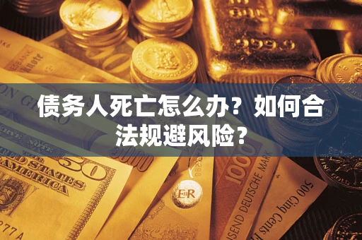 济南债务人死亡怎么办？如何合法规避风险？