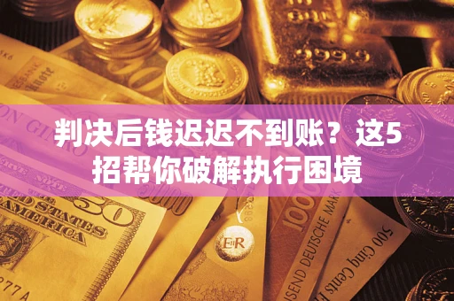 济南判决后钱迟迟不到账？这5招帮你破解执行困境