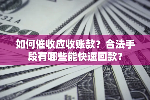 济南如何催收应收账款？合法手段有哪些能快速回款？