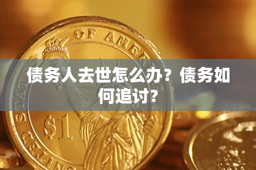 济南债务人去世怎么办？债务如何追讨？