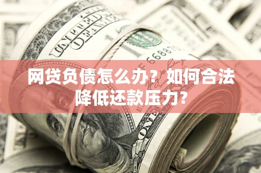 济南网贷负债怎么办？如何合法降低还款压力？