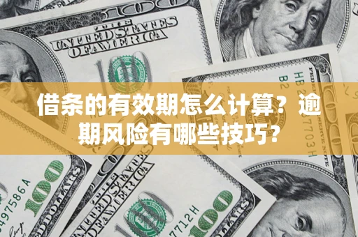 济南借条的有效期怎么计算？逾期风险有哪些技巧？