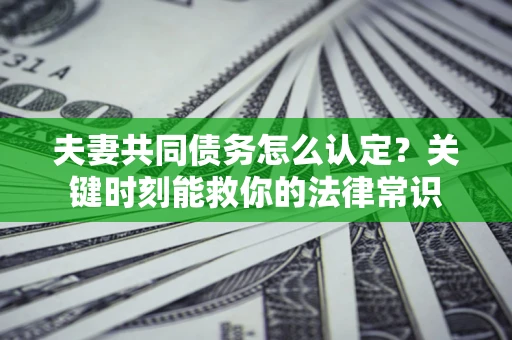 济南夫妻共同债务怎么认定？关键时刻能救你的法律常识