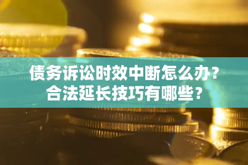 济南债务诉讼时效中断怎么办？合法延长技巧有哪些？