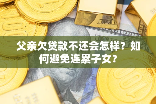 济南父亲欠贷款不还会怎样？如何避免连累子女？