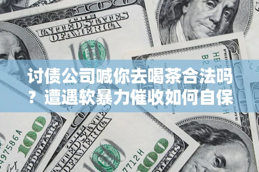 济南讨债公司喊你去喝茶合法吗？遭遇软暴力催收如何自保？